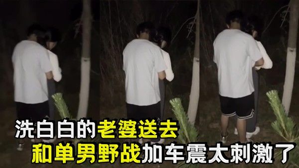 洗白白的老婆送去和.单男野战加车震太刺激了