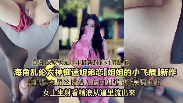 海角乱伦大神痴迷姐弟恋「姐姐的小飞棍」新作，美腿足交黑丝诱惑无套内射爆肉濃厚中出，女上坐射看精液从逼里流出来