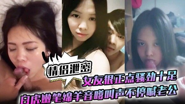 情侣泄密女友很正点.骚劲十足白虎嫩笔绵羊音嗲叫声不停喊老公