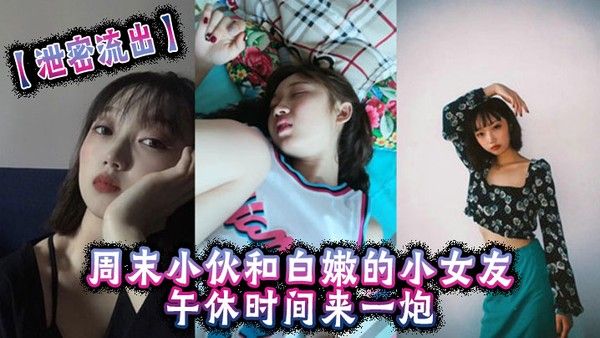 泄密流出周末小伙和白嫩的小女友午休时间来一炮美女很害.羞不让拍但是还是拗不过男友完美