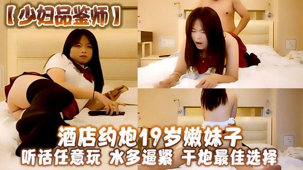 少妇品鉴师酒店约炮19岁嫩妹子听话任.意玩水多逼紧干炮最佳选择