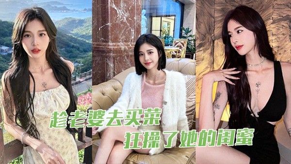 趁.老婆去买菜狂操了她的闺蜜