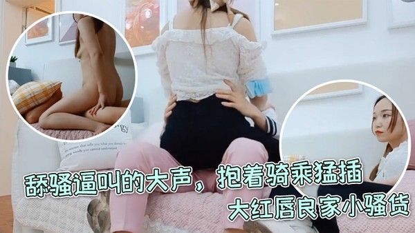 每日梦想家大红唇良家小骚货伸进内裤摸穴超级视.角拍摄舔骚逼叫的大声抱着骑乘猛插