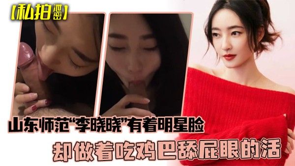 私拍泄密可惜了.这张脸了山东师范李晓晓有着明星脸却做着吃鸡巴舔屁眼的活