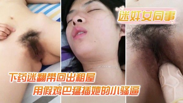 迷奸女同事小伙约美女同事吃饭_下药迷翻带回出租屋_用假鸡巴猛插她的小.骚逼