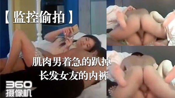 监控偷拍肌肉男着急的趴掉长发女友的内裤完事女友还要.检查一下这次交货的数量对不对