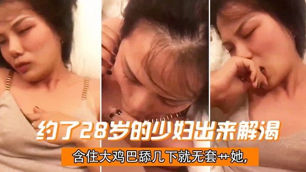 约了28岁的少妇出来解渴含住大鸡巴舔几下就无套艹她干一会儿下面就.湿了偷情有点刺激