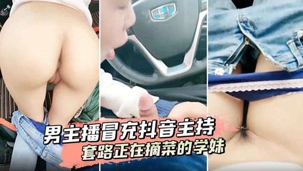 男主播冒充抖音主持套路正在摘菜的学.妹到车上啪啪啪