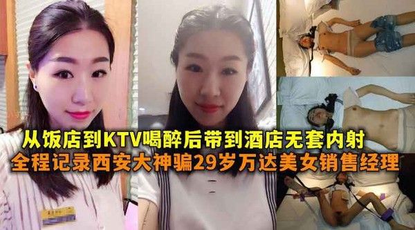 全程记录西安大神骗2.9岁万达美女销售经理从饭店到KTV喝醉后带到酒店无套内射