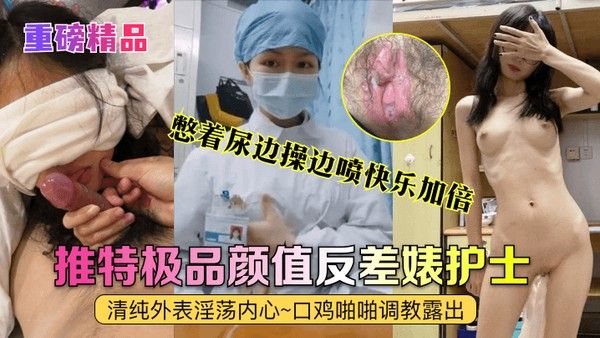 重磅精.品真实护士艾琪最强反差婊清纯外表淫荡内心口鸡啪啪调教露出憋着尿边操边喷快乐加倍