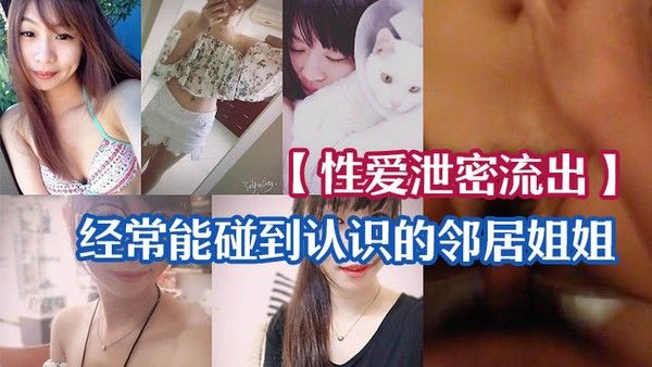 性爱泄.密流出经常能碰到认识的邻居姐姐_一来二去顺利拿下长得不美但是够骚_无套啪啪啪自拍留念